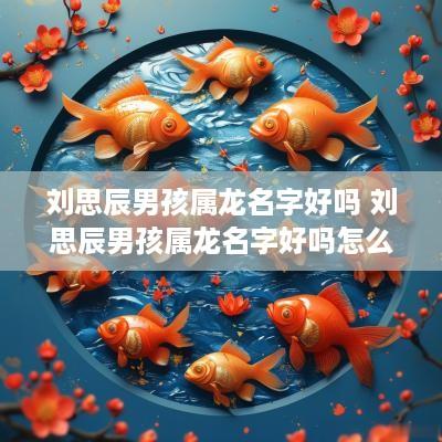 刘思辰男孩属龙名字好吗 刘思辰男孩属龙名字好吗怎么取