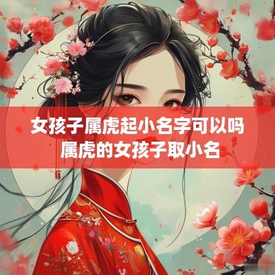 女孩子属虎起小名字可以吗 属虎的女孩子取小名