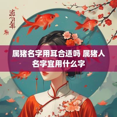 属猪名字用耳合适吗 属猪人名字宜用什么字