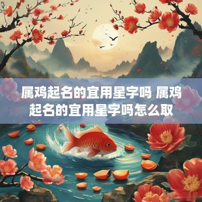 属鸡起名的宜用星字吗 属鸡起名的宜用星字吗怎么取