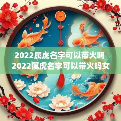 2025属虎名字可以带火吗 2025属虎名字可以带火吗女孩