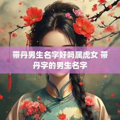 带丹男生名字好吗属虎女 带丹字的男生名字