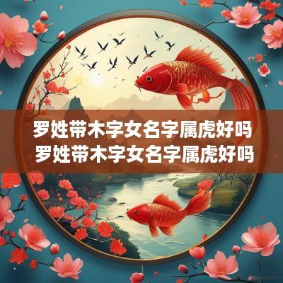 罗姓带木字女名字属虎好吗 罗姓带木字女名字属虎好吗怎么取