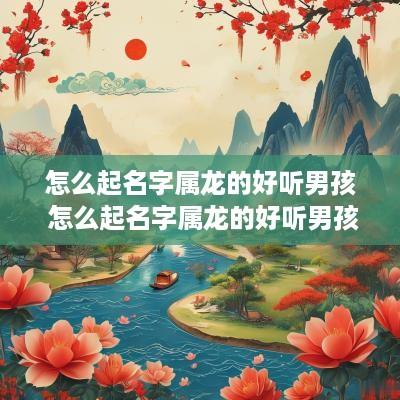怎么起名字属龙的好听男孩 怎么起名字属龙的好听男孩子
