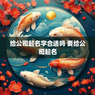 给公司起名字合适吗 要给公司起名