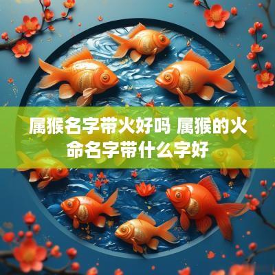 属猴名字带火好吗 属猴的火命名字带什么字好