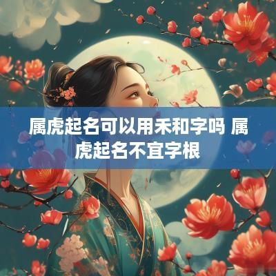 属虎起名可以用禾和字吗 属虎起名不宜字根