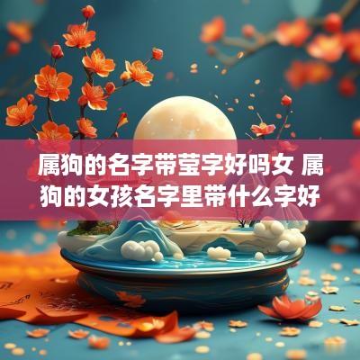 属狗的名字带莹字好吗女 属狗的女孩名字里带什么字好