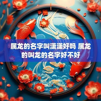 属龙的名字叫潇潇好吗 属龙的叫龙的名字好不好