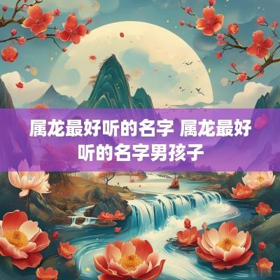 属龙最好听的名字 属龙最好听的名字男孩子