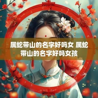 属蛇带山的名字好吗女 属蛇带山的名字好吗女孩