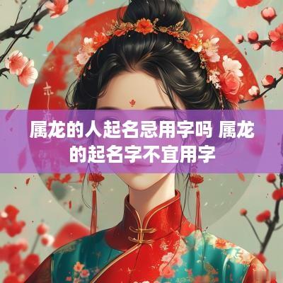 属龙的人起名忌用字吗 属龙的起名字不宜用字