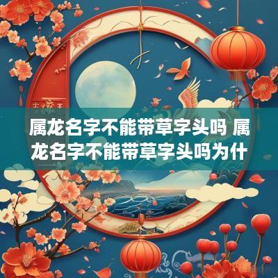 属龙名字不能带草字头吗 属龙名字不能带草字头吗为什么 属龙名字不能带草字头吗 属龙名字不能带草字头吗为什么