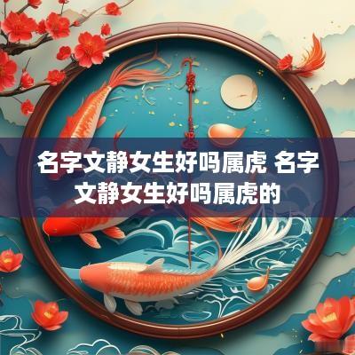 名字文静女生好吗属虎 名字文静女生好吗属虎的