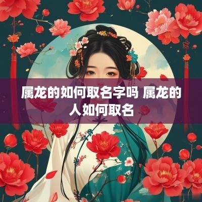 属龙的如何取名字吗 属龙的人如何取名