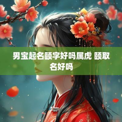 男宝起名颐字好吗属虎 颐取名好吗