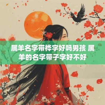 属羊名字带桦字好吗男孩 属羊的名字带子字好不好