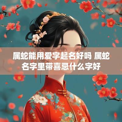 属蛇能用爱字起名好吗 属蛇名字里带喜忌什么字好