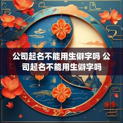 公司起名不能用生僻字吗 公司起名不能用生僻字吗