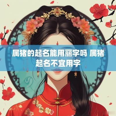 属猪的起名能用丽字吗 属猪起名不宜用字