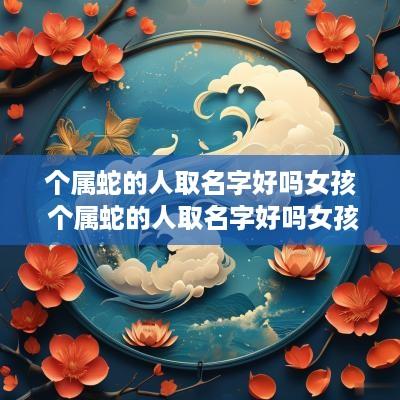 个属蛇的人取名字好吗女孩 个属蛇的人取名字好吗女孩子