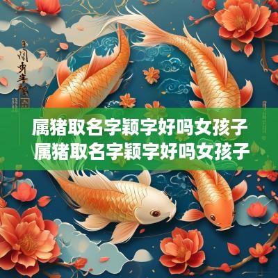 属猪取名字颖字好吗女孩子 属猪取名字颖字好吗女孩子怎么取