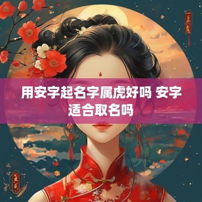 用安字起名字属虎好吗 安字适合取名吗