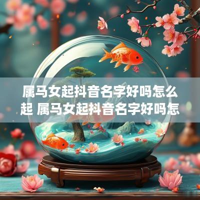 属马女起抖音名字好吗怎么起 属马女起抖音名字好吗怎么起的