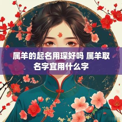 属羊的起名用琛好吗 属羊取名字宜用什么字