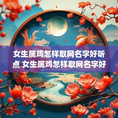 女生属鸡怎样取网名字好听点 女生属鸡怎样取网名字好听点呢