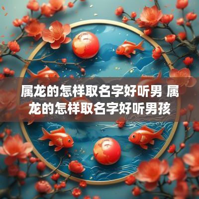 属龙的怎样取名字好听男 属龙的怎样取名字好听男孩