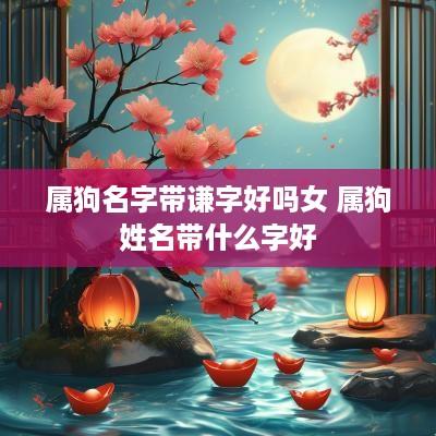 属狗名字带谦字好吗女 属狗姓名带什么字好