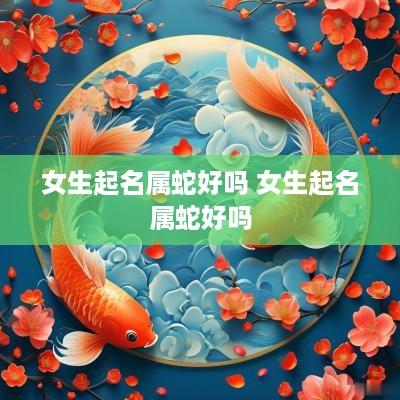 女生起名属蛇好吗 女生起名属蛇好吗