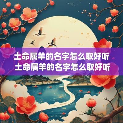 土命属羊的名字怎么取好听 土命属羊的名字怎么取好听点