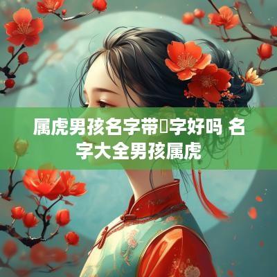 属虎男孩名字带銘字好吗 名字大全男孩属虎