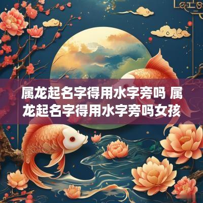 属龙起名字得用水字旁吗 属龙起名字得用水字旁吗女孩