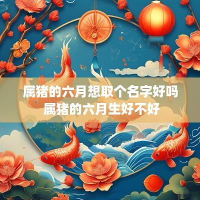 属猪的六月想取个名字好吗 属猪的六月生好不好