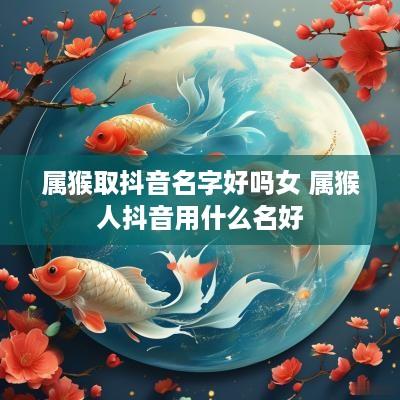 属猴取抖音名字好吗女 属猴人抖音用什么名好