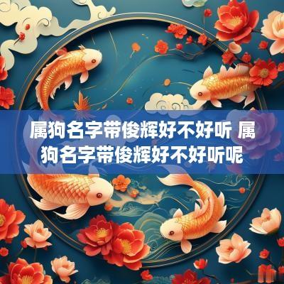 属狗名字带俊辉好不好听 属狗名字带俊辉好不好听呢