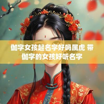 伽字女孩起名字好吗属虎 带伽字的女孩好听名字