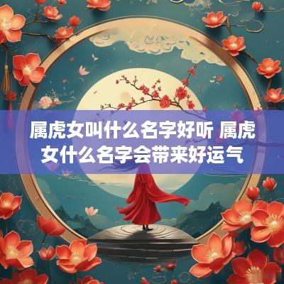 属虎女叫什么名字好听 属虎女什么名字会带来好运气