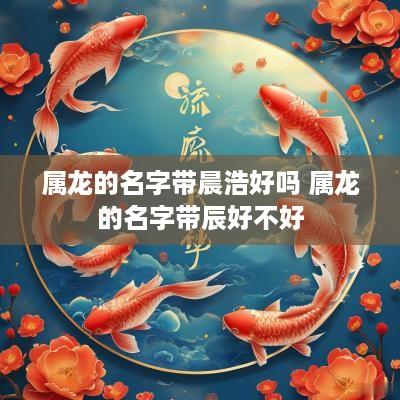 属龙的名字带晨浩好吗 属龙的名字带辰好不好