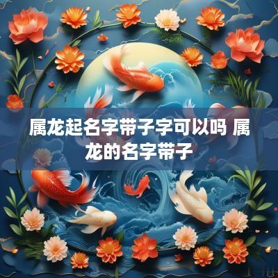 属龙起名字带子字可以吗 属龙的名字带子