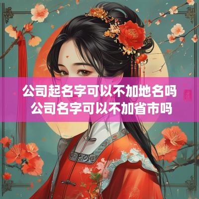 公司起名字可以不加地名吗 公司名字可以不加省市吗