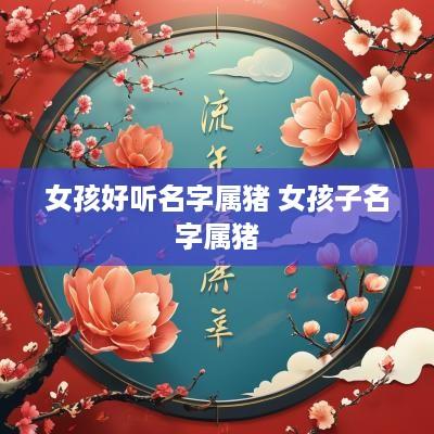 女孩好听名字属猪 女孩子名字属猪