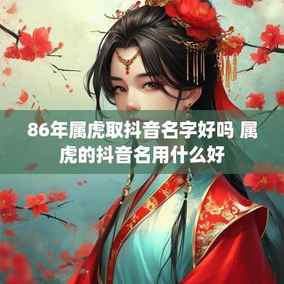 86年属虎取抖音名字好吗 属虎的抖音名用什么好