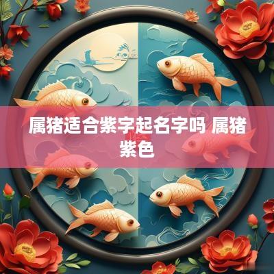 属猪适合紫字起名字吗 属猪紫色