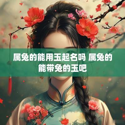 属兔的能用玉起名吗 属兔的能带兔的玉吧
