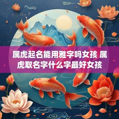 属虎起名能用雅字吗女孩 属虎取名字什么字最好女孩