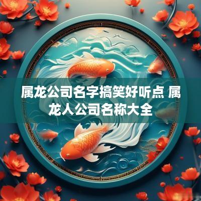 属龙公司名字搞笑好听点 属龙人公司名称大全